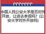 中国人民公安大学是否对外开放，让进去参观吗？(公安大学对外开放吗)