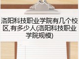 洛阳科技职业学院有几个校区,有多少人(洛阳科技职业学院规模)