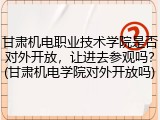 甘肃机电职业技术学院是否对外开放，让进去参观吗？(甘肃机电学院对外开放吗)