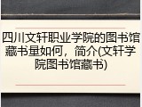 四川文轩职业学院的图书馆藏书量如何，简介(文轩学院图书馆藏书)