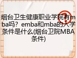 烟台卫生健康职业学院有mba吗？emba和mba的入学条件是什么(烟台卫院MBA条件)