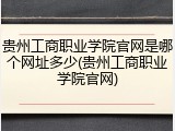 贵州工商职业学院官网是哪个网址多少(贵州工商职业学院官网)