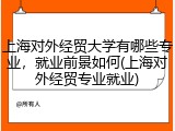 上海对外经贸大学有哪些专业，就业前景如何(上海对外经贸专业就业)