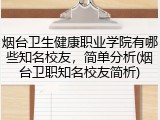 烟台卫生健康职业学院有哪些知名校友，简单分析(烟台卫职知名校友简析)