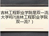 吉林工程职业学院是双一流大学吗?(吉林工程职业学院双一流？)