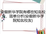 安徽新华学院有哪些知名校友，简单分析(安徽新华学院知名校友)