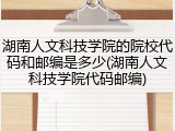湖南人文科技学院的院校代码和邮编是多少(湖南人文科技学院代码邮编)