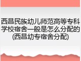 西昌民族幼儿师范高等专科学校宿舍一般是怎么分配的(西昌幼专宿舍分配)