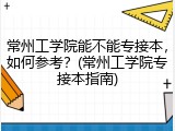 常州工学院能不能专接本，如何参考？(常州工学院专接本指南)