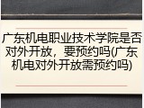 广东机电职业技术学院是否对外开放，要预约吗(广东机电对外开放需预约吗)