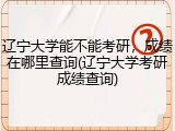 辽宁大学能不能考研，成绩在哪里查询(辽宁大学考研成绩查询)