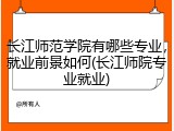 长江师范学院有哪些专业，就业前景如何(长江师院专业就业)
