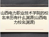 山西电力职业技术学院的校名来历有什么渊源(山西电力校名渊源)