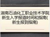 湖南石油化工职业技术学院新生入学报道时间和指南(新生报到指南)