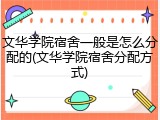 文华学院宿舍一般是怎么分配的(文华学院宿舍分配方式)