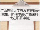 广西医科大学有没有在职研究生，如何申请(广西医科大在职研申请)