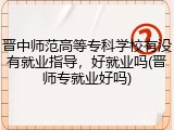 晋中师范高等专科学校有没有就业指导，好就业吗(晋师专就业好吗)