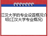 江汉大学的专业设置概况介绍(江汉大学专业概况)