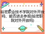 哈密职业技术学院对外开放吗，能否进去参观(哈密职院对外开放吗)