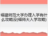 福建师范大学办理入学有什么攻略没(福师大入学攻略)