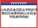 山东药品食品职业学院的学费和住宿费明细(山东药食学院费用明细)