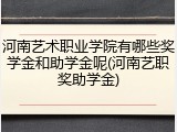 河南艺术职业学院有哪些奖学金和助学金呢(河南艺职奖助学金)