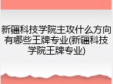 新疆科技学院主攻什么方向有哪些王牌专业(新疆科技学院王牌专业)