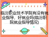 临汾职业技术学院有没有就业指导，好就业吗(临汾职院就业指导情况)