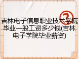 吉林电子信息职业技术学院毕业一般工资多少钱(吉林电子学院毕业薪资)