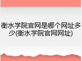 衡水学院官网是哪个网址多少(衡水学院官网网址)