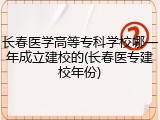 长春医学高等专科学校哪一年成立建校的(长春医专建校年份)
