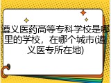 遵义医药高等专科学校是哪里的学校，在哪个城市(遵义医专所在地)