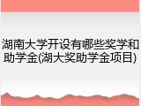 湖南大学开设有哪些奖学和助学金(湖大奖助学金项目)