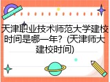 天津职业技术师范大学建校时间是哪一年？(天津师大建校时间)