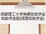 成都理工大学有哪些奖学金和助学金呢(成理奖助学金)