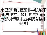 南昌影视传播职业学院能不能专接本，如何参考？(南昌影视传播职业学院专接本参考)