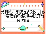 昆明城市学院是否对外开放，要预约吗(昆明学院开放预约吗)