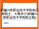 新疆兴新职业技术学院有没有院士,大概多少(新疆兴新职业技术学院院士数)