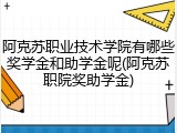 阿克苏职业技术学院有哪些奖学金和助学金呢(阿克苏职院奖助学金)
