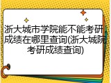浙大城市学院能不能考研，成绩在哪里查询(浙大城院考研成绩查询)