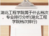 湖北工程学院属于什么档次，专业排行分析(湖北工程学院档次排行)