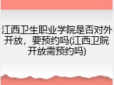 江西卫生职业学院是否对外开放，要预约吗(江西卫院开放需预约吗)