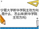 宁夏大学新华学院主攻方向是什么，怎么样(新华学院主攻方向)
