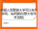中国人民警察大学可以专升本吗，如何操作(警大专升本流程)