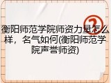 衡阳师范学院师资力量怎么样，名气如何(衡阳师范学院声誉师资)