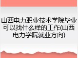 山西电力职业技术学院毕业可以找什么样的工作(山西电力学院就业方向)