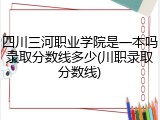 四川三河职业学院是一本吗录取分数线多少(川职录取分数线)