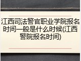 江西司法警官职业学院报名时间一般是什么时候(江西警院报名时间)