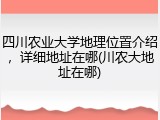 四川农业大学地理位置介绍，详细地址在哪(川农大地址在哪)