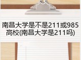 南昌大学是不是211或985高校(南昌大学是211吗)